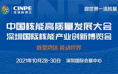 【世界一流核能盛宴】2021深圳核博会 | 中国核能高质量发展大会暨深圳国际核能产业创新博览会10月份将隆重启幕